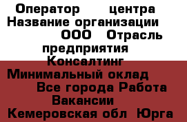 Оператор Call-центра › Название организации ­ LM Group, ООО › Отрасль предприятия ­ Консалтинг › Минимальный оклад ­ 27 000 - Все города Работа » Вакансии   . Кемеровская обл.,Юрга г.